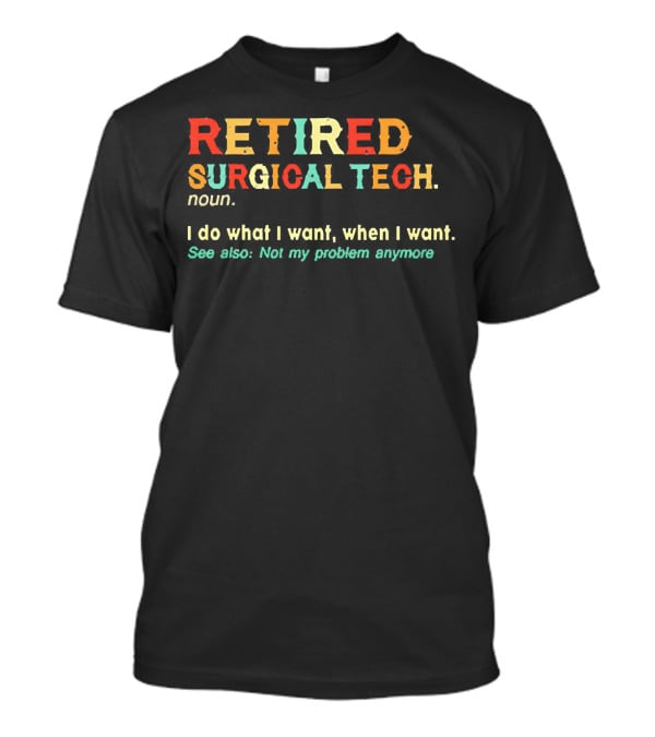 RETIRED SURGICAL TECH Noun I Do What I Want When I Want See Also Not My Problem Anymore T-Shirt
