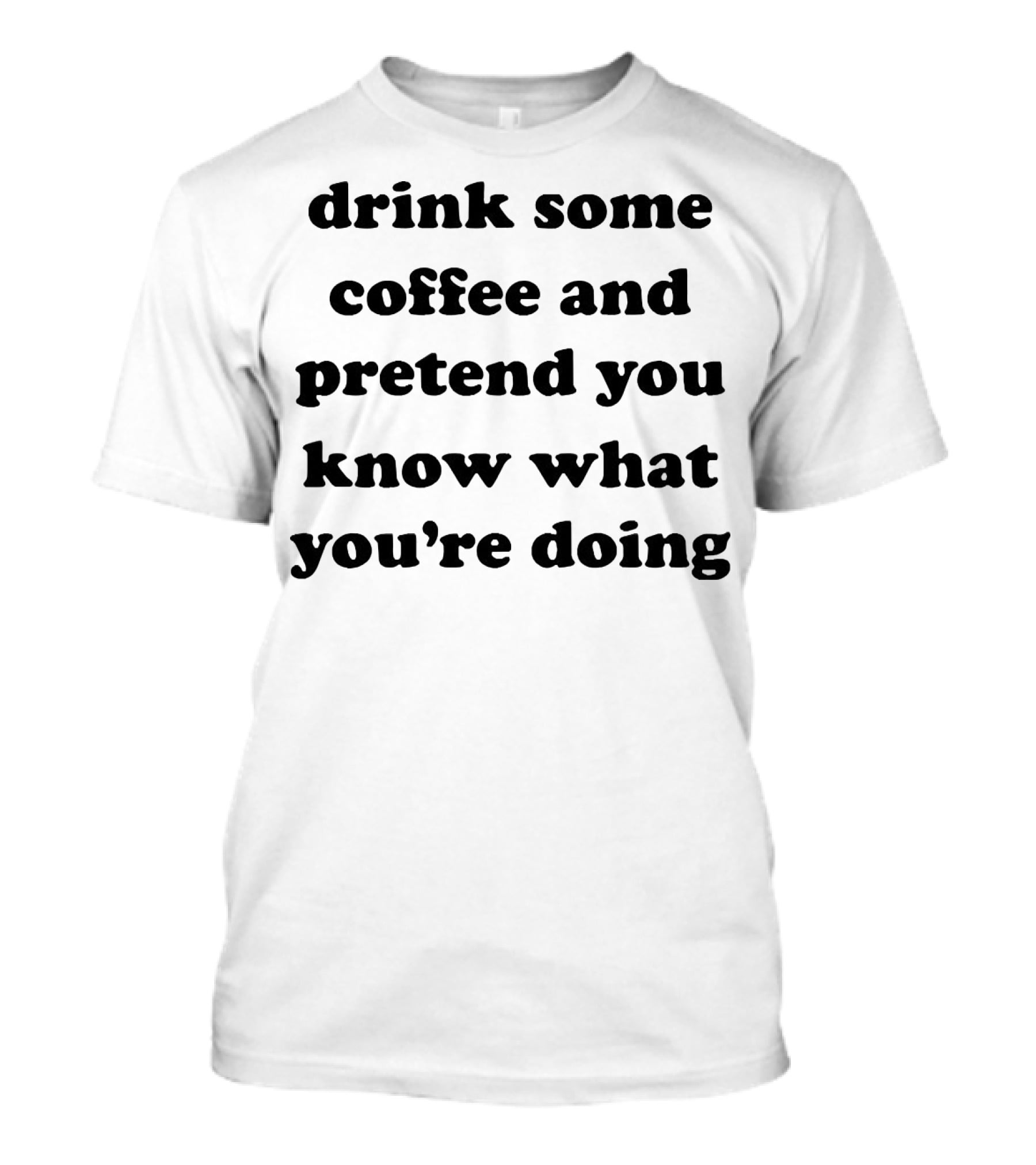 Drink Some Coffee And Pretend You Know What You’re Doing T-Shirt