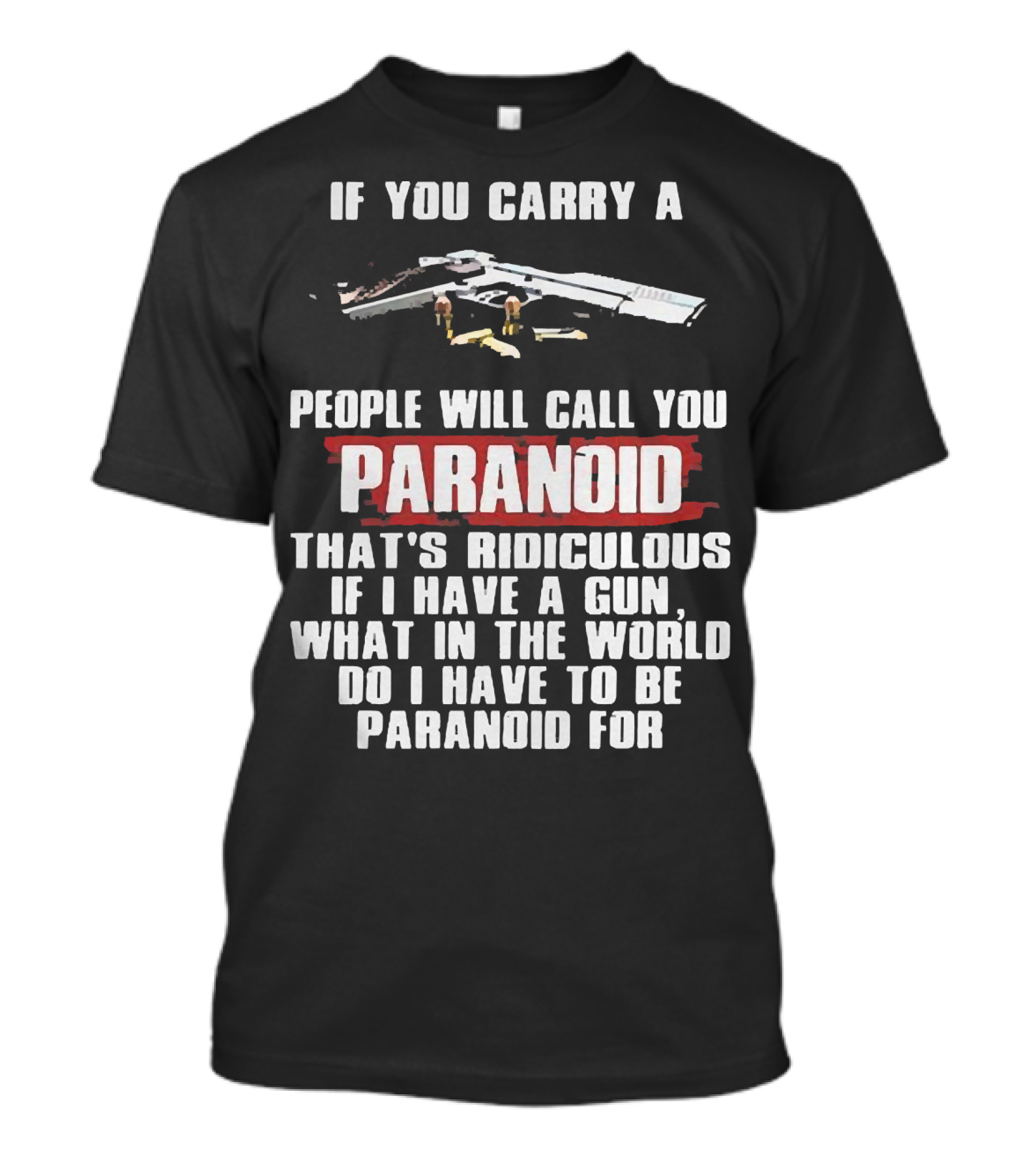 If You Carry A Gun People Will Call You Paranoid That's Ridiculous If I Have A Gun What In The World Do I Have To Be Paranoid For T-Shirt