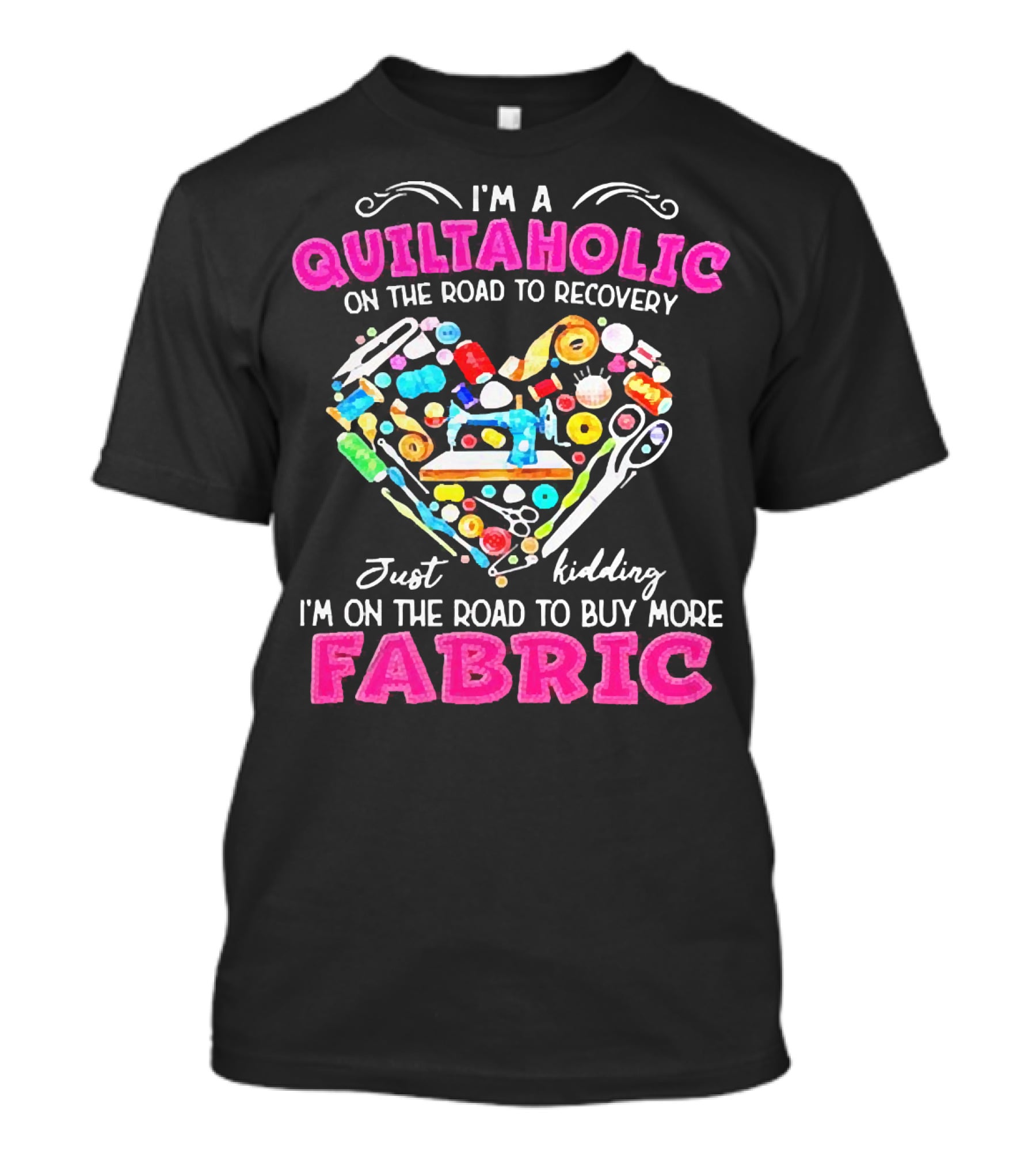 I'm A Quiltaholic On The Road To Buy More Fabric Just Kidding Heart Sewing Supplies T-Shirt