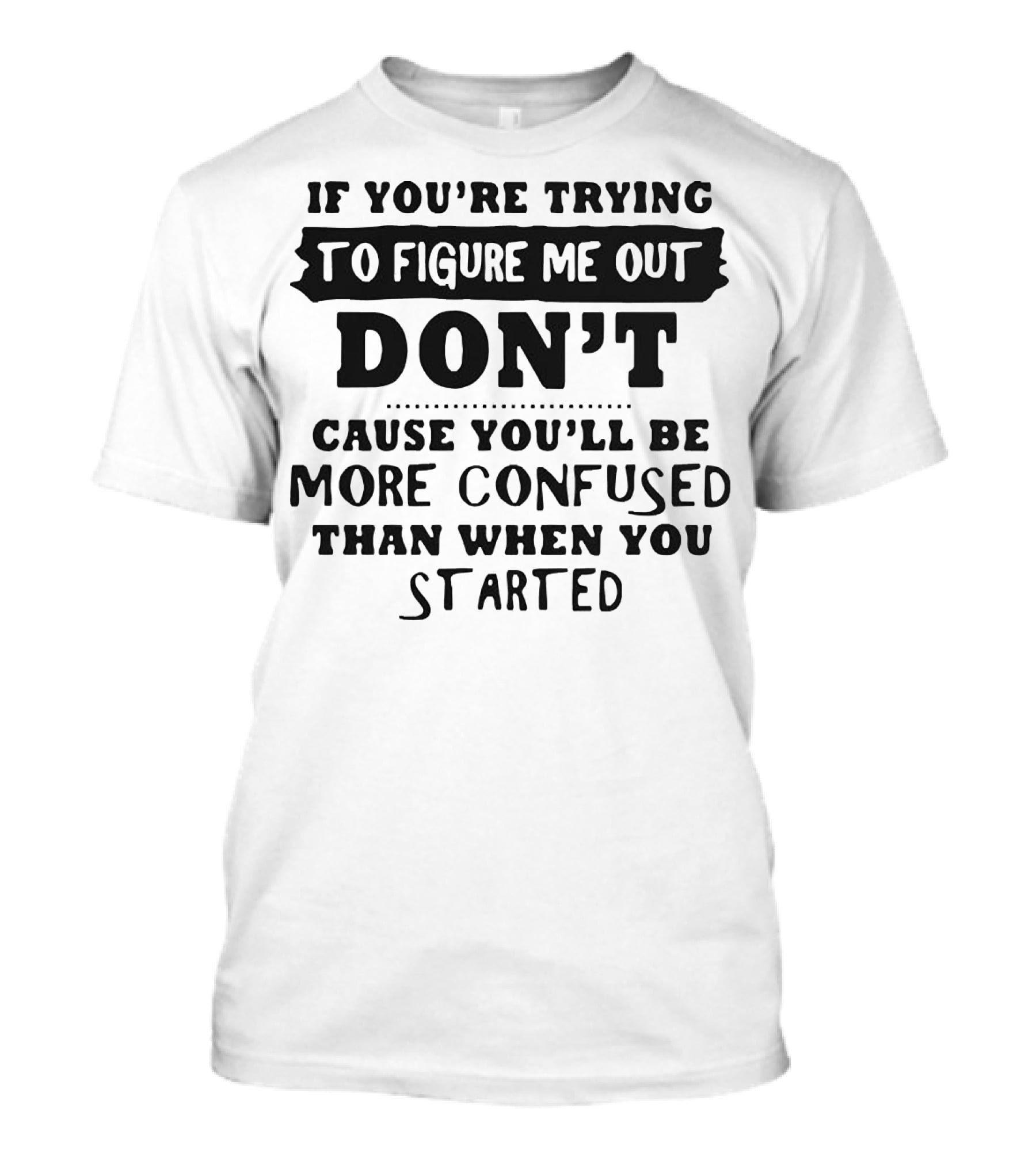 If You’re Trying To Figure Me Out Don’t Cause You’ll Be More Confused Than When You Started T-Shirt