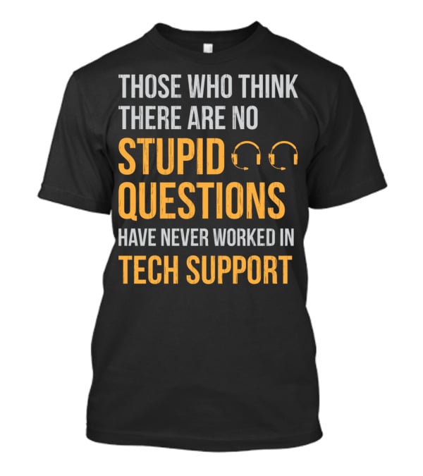 Those Who Think There Are No Stupid Questions Have Never Worked In Tech Support T-Shirt