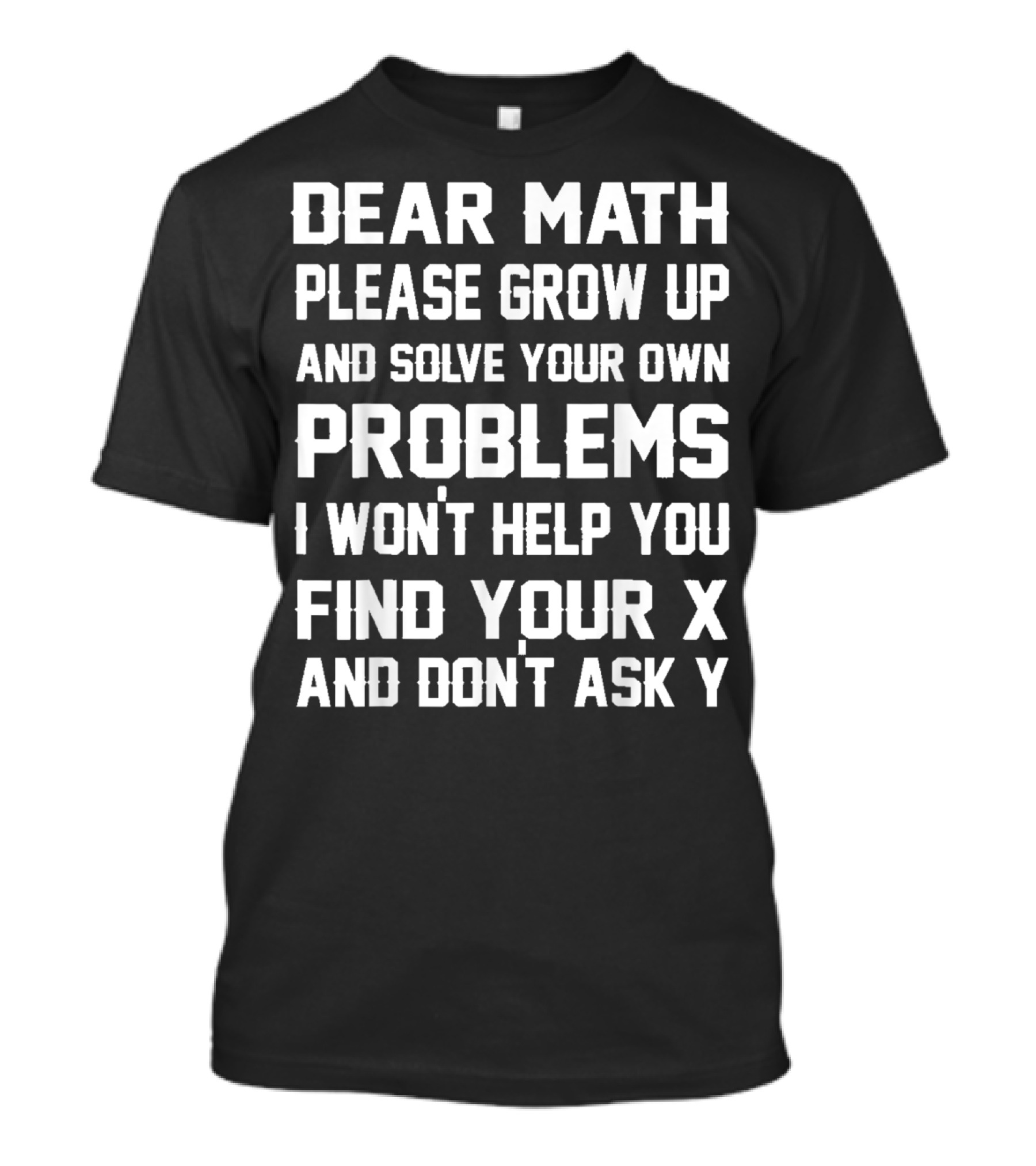 Dear Math Please Grow Up And Solve Your Own Problems I Won't Help You Find Your X And Don't Ask Y T-Shirt