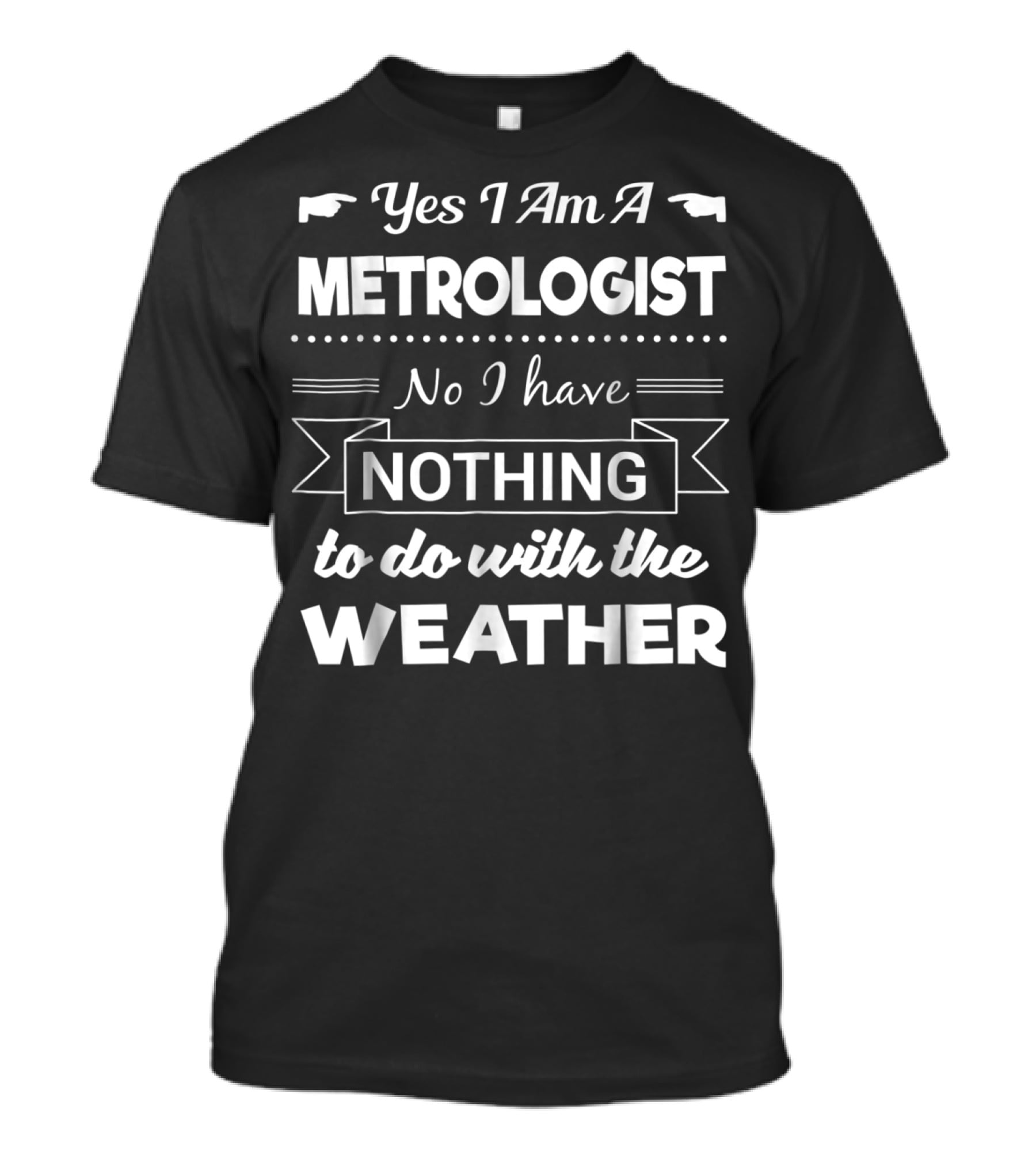 Yes I Am A Metrologist No I Have Nothing To Do With The Weather T-Shirt