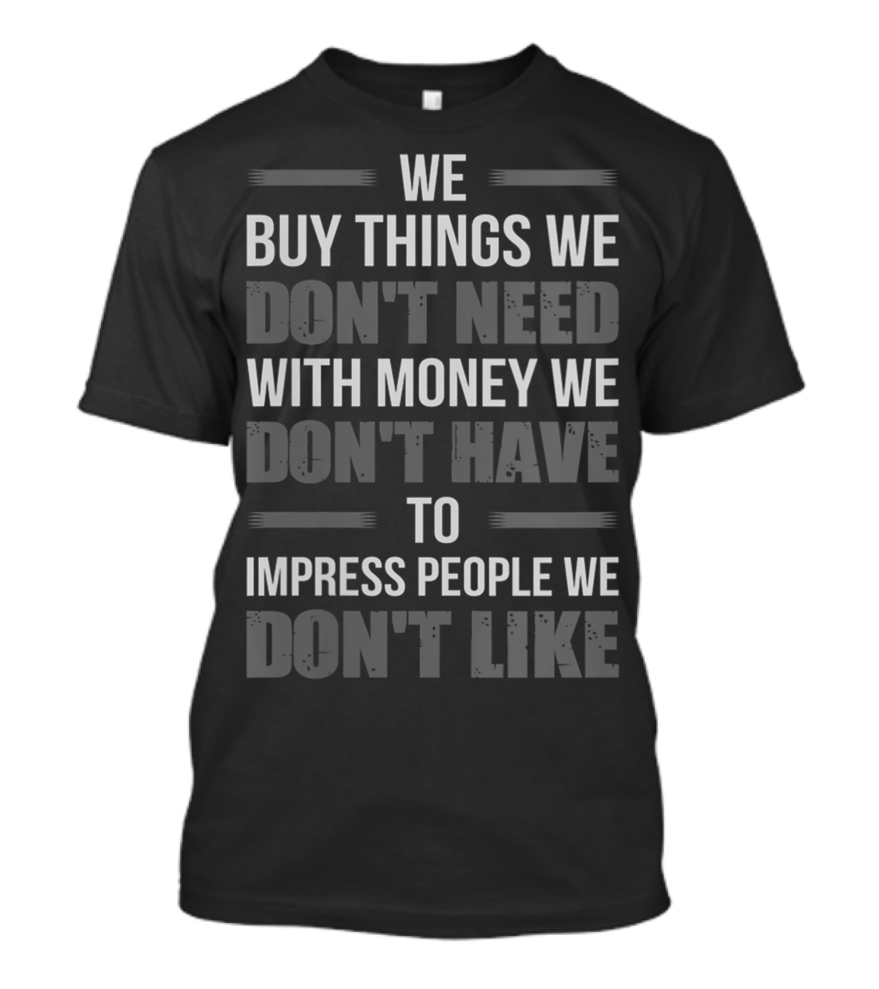 WE BUY THINGS WE DON'T NEED WITH MONEY WE DON'T HAVE TO IMPRESS PEOPLE WE DON'T LIKE T-Shirt