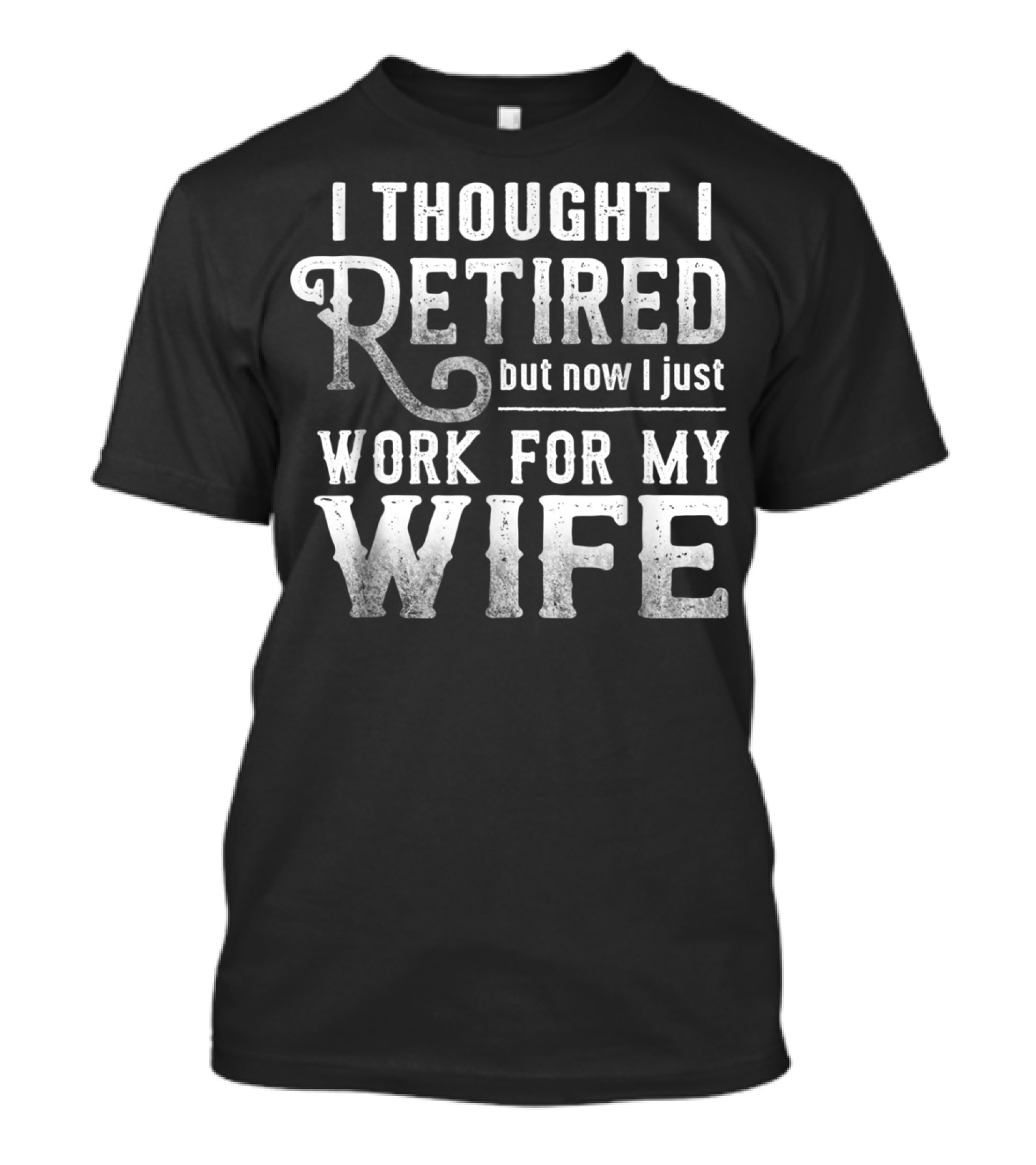 I Thought I Retired But Now I Just Work For My Wife T-Shirt