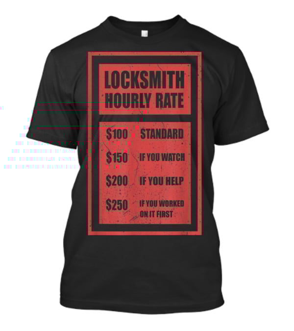 Locksmith Hourly Rate Standard $100 If You Watch $150 If You Help $200 If You Worked On It First $250 T-Shirt