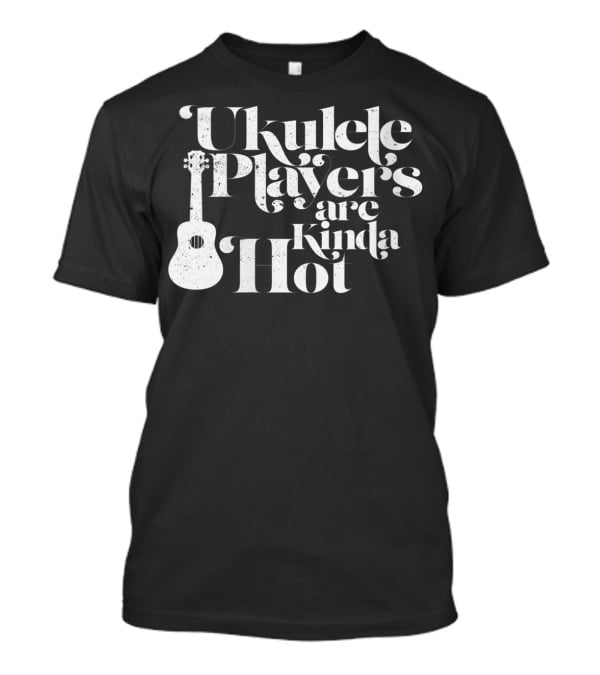 Ukulele Players Are Kinda Hot Funny Ukulele For People Who Love T-Shirt