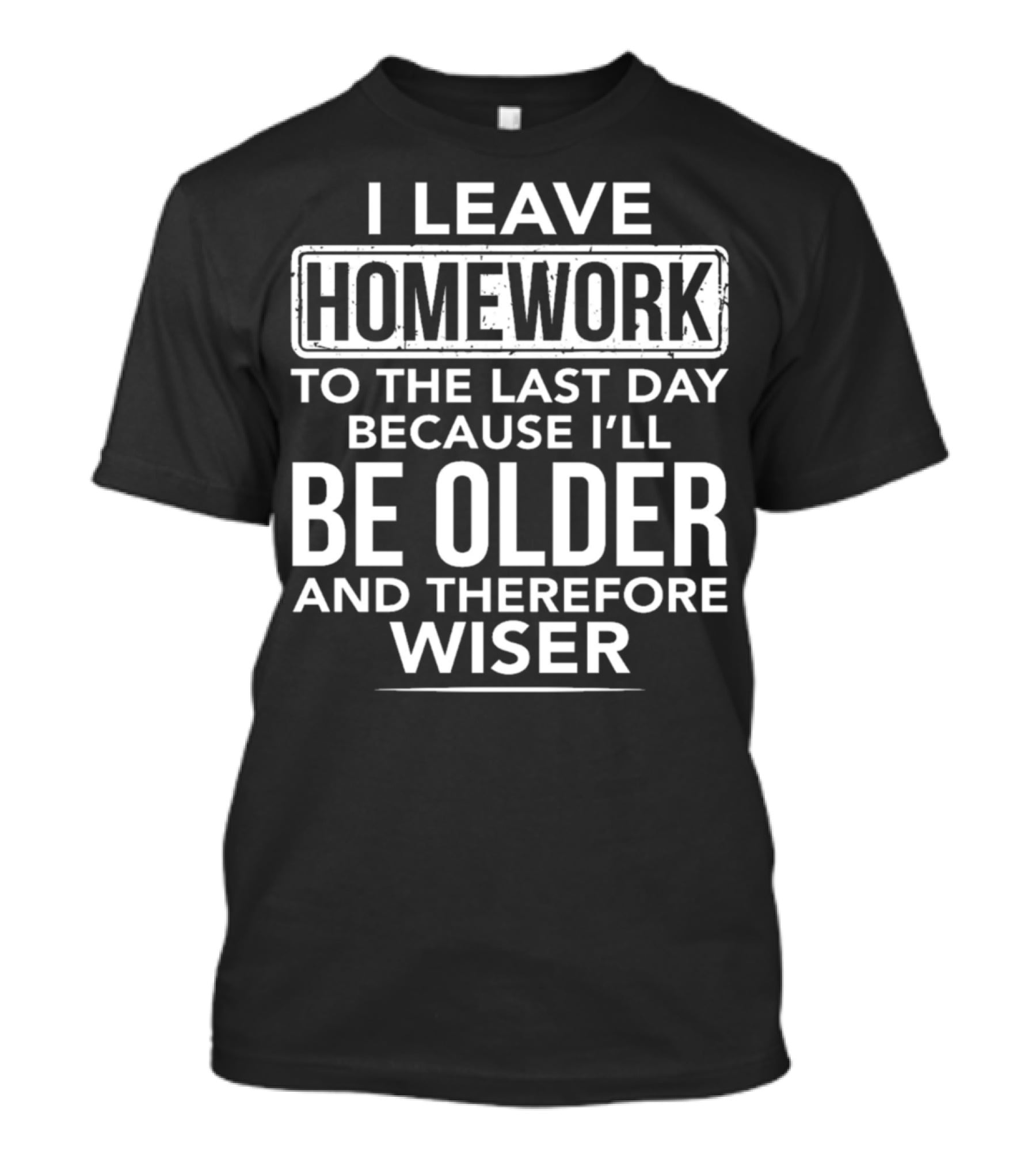 I Leave Homework To The Last Day Because I'll Be Older And Therefore Wiser T-Shirt