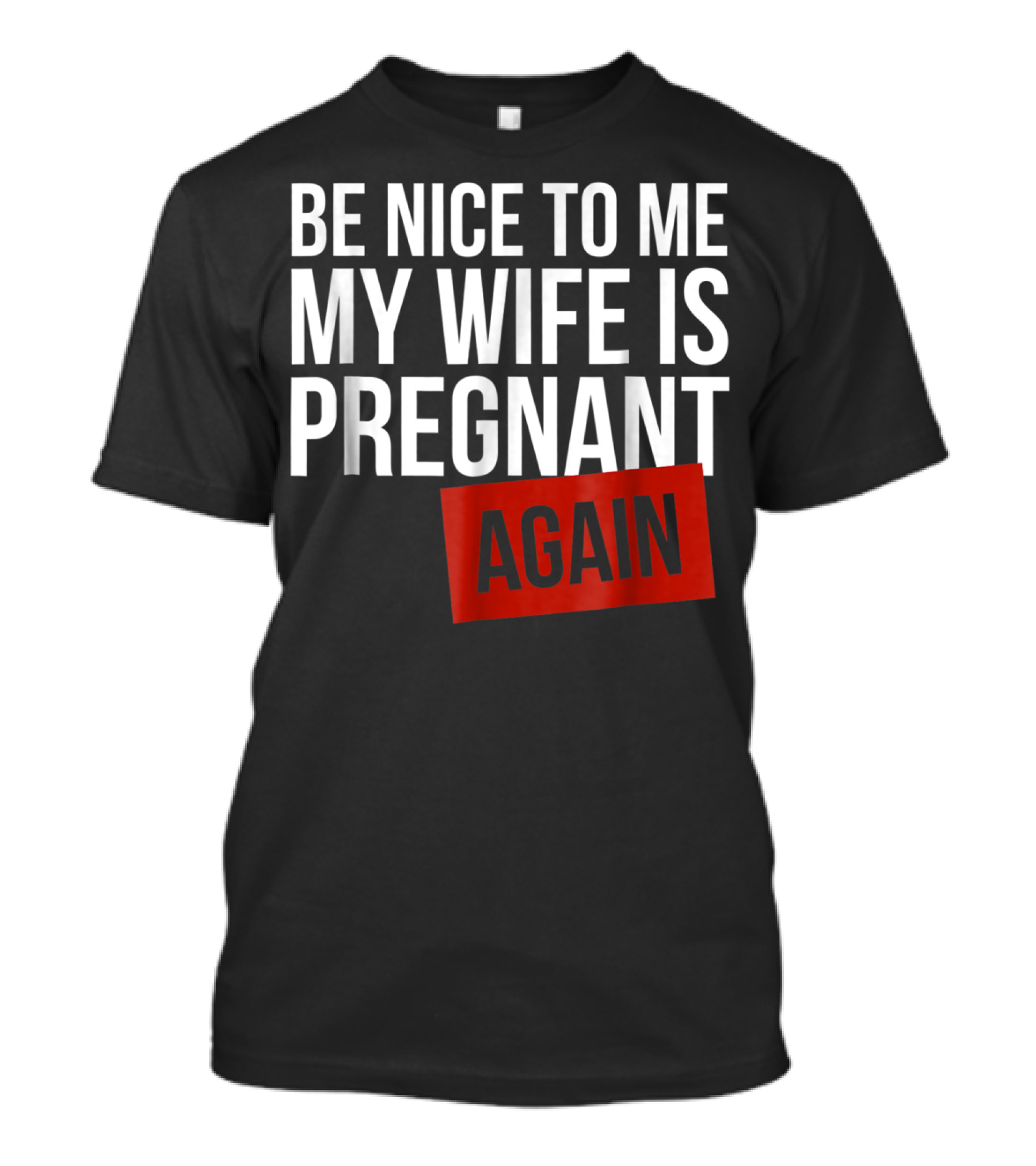 Be Nice To Me My Wife Is Pregnant AGAIN T-Shirt