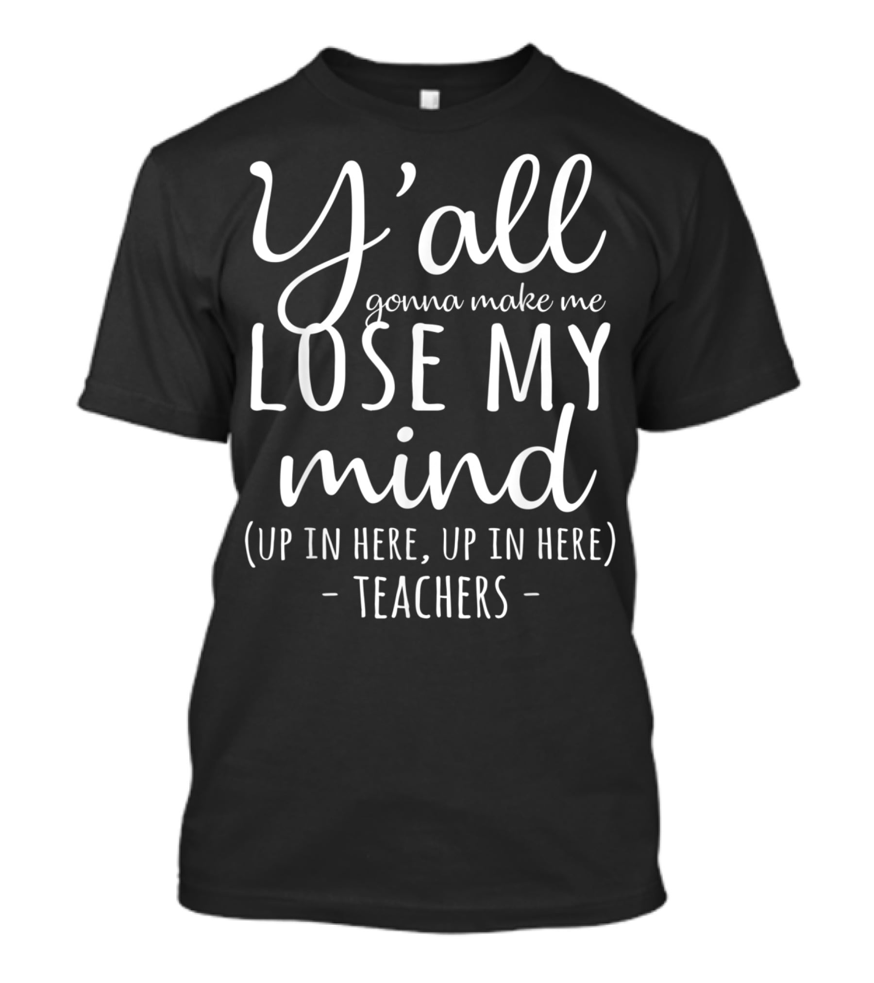 Y'all Gonna Make Me Lose My Mind Up In Here Teachers T-Shirt
