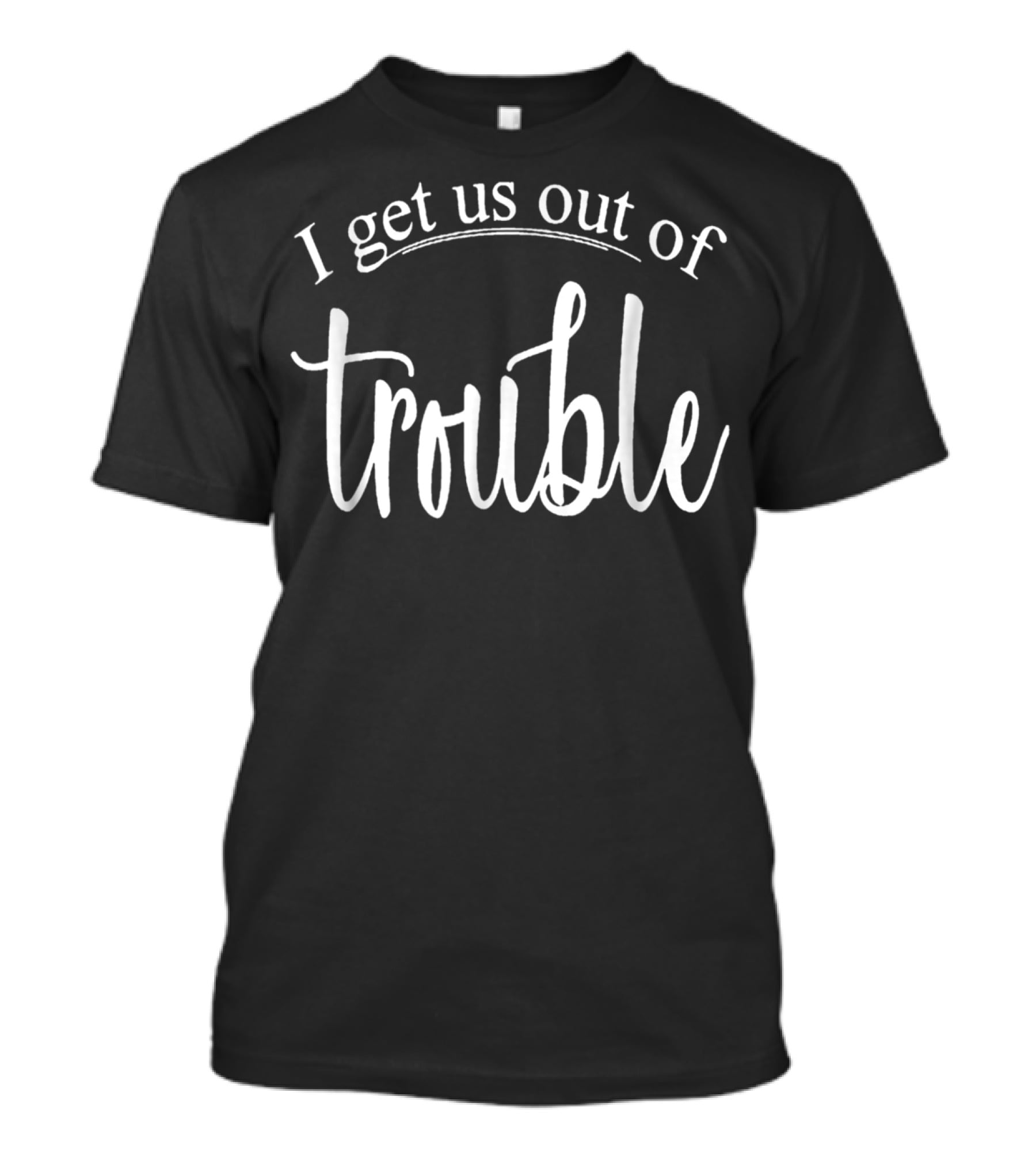 I Get Us Out Of Trouble I Get Us Into Trouble Black T-Shirt