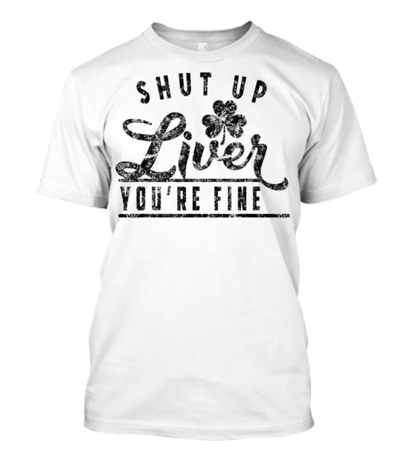 Shut Up Liver You're Fine Funny Drunk St Patrick's Clover T-Shirt