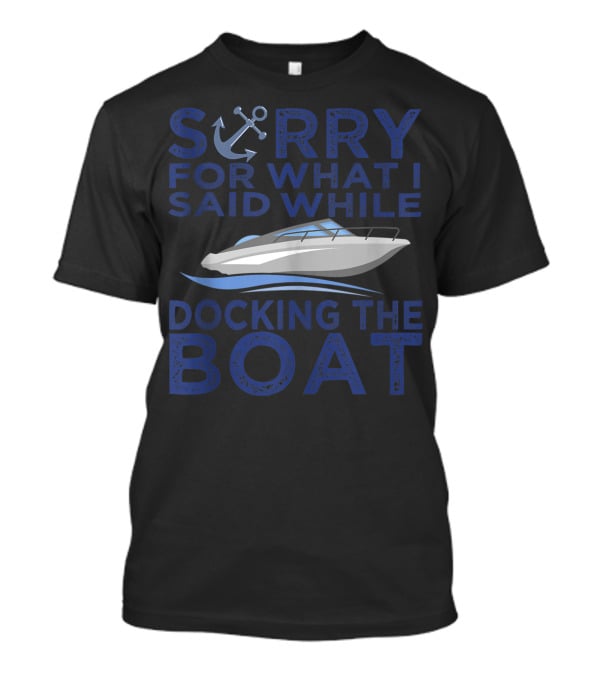 Sorry For What I Said While Docking The Boat Captain Anchor T-Shirt