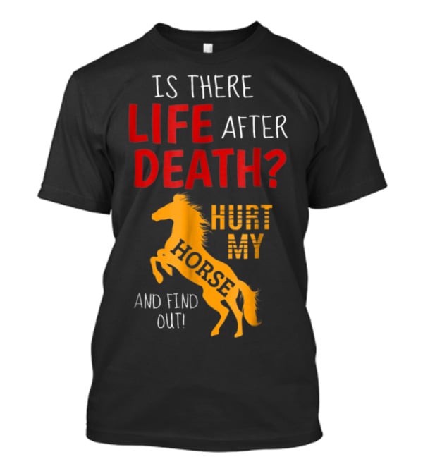 Is There Life After Death Hurt My Horse And Find Out T-Shirt