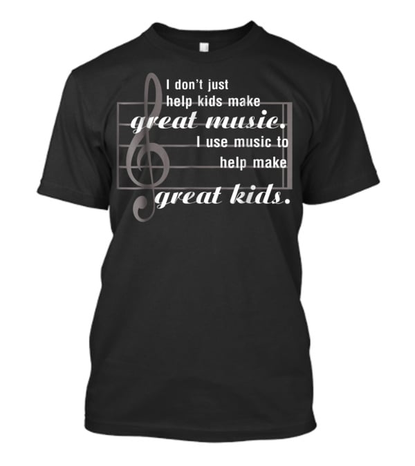 I Don’t Just Help Kids Make Great Music I Use Music To Help Make Great Kids T-Shirt