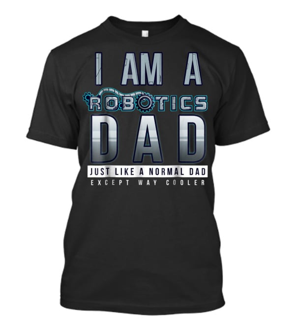 I Am A Robotics Dad Just Like A Normal Dad Except Way Cooler T-Shirt