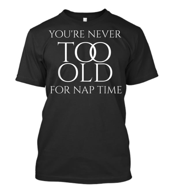 You're Never Too Old For Nap Time T-Shirt