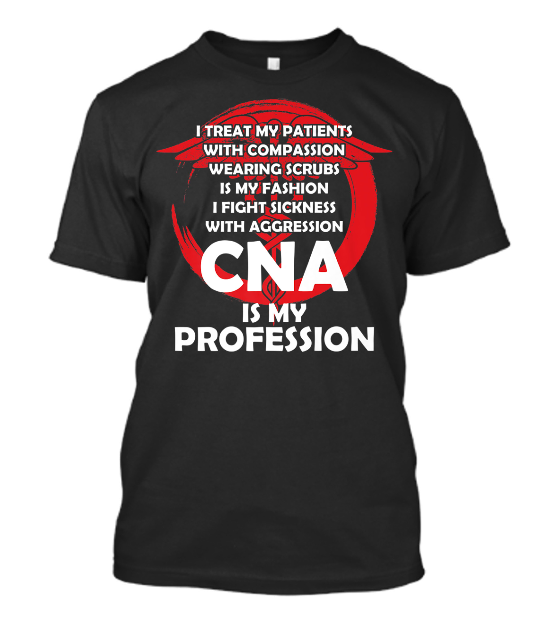 CNA I Treat Patients With Compassion Wearing Scrubs Is My Fashion I Fight Sickness With Aggression Is My Profession T-Shirt