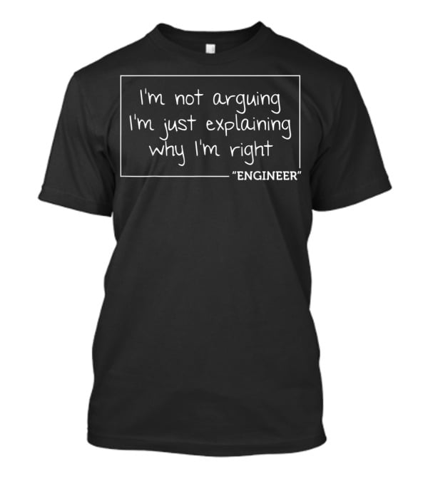 I'm Not Arguing I'm Just Explaining Why I'm Right Engineer T-Shirt