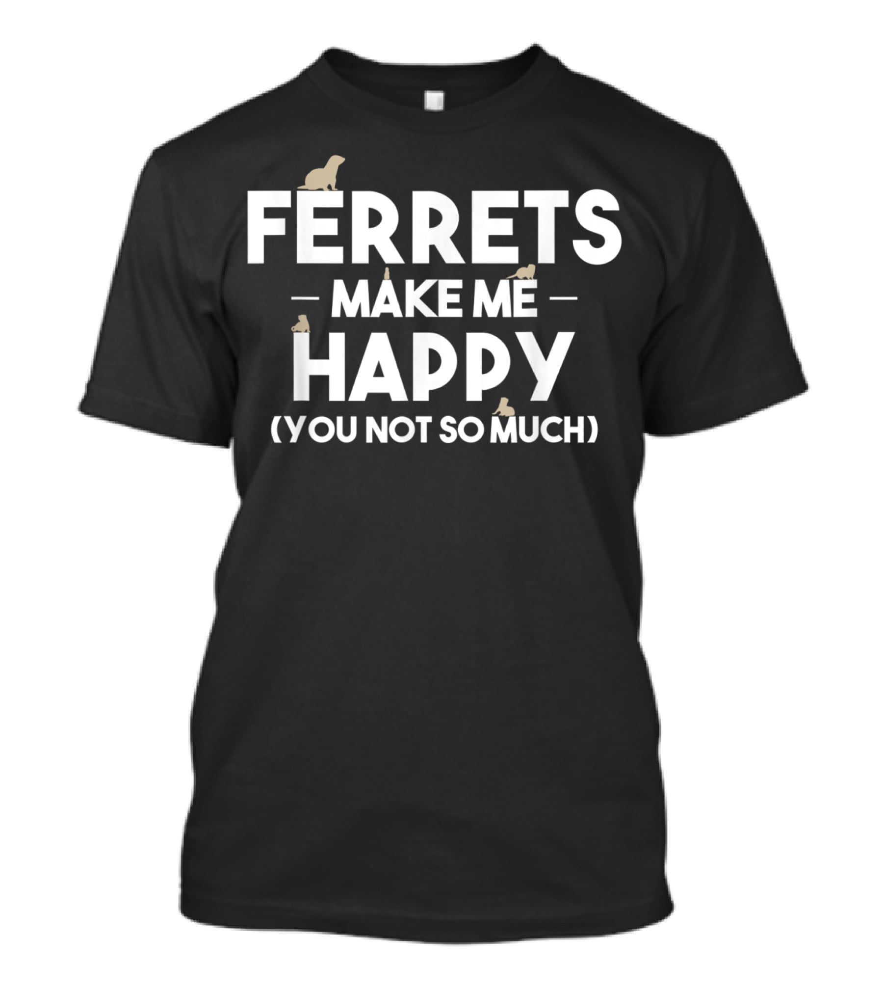 FERRETS MAKE ME HAPPY (YOU NOT SO MUCH) T-Shirt