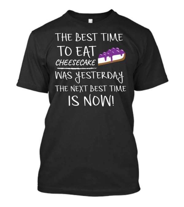 The Best Time To Eat Cheesecake Was Yesterday The Next Best Time Is Now T-Shirt