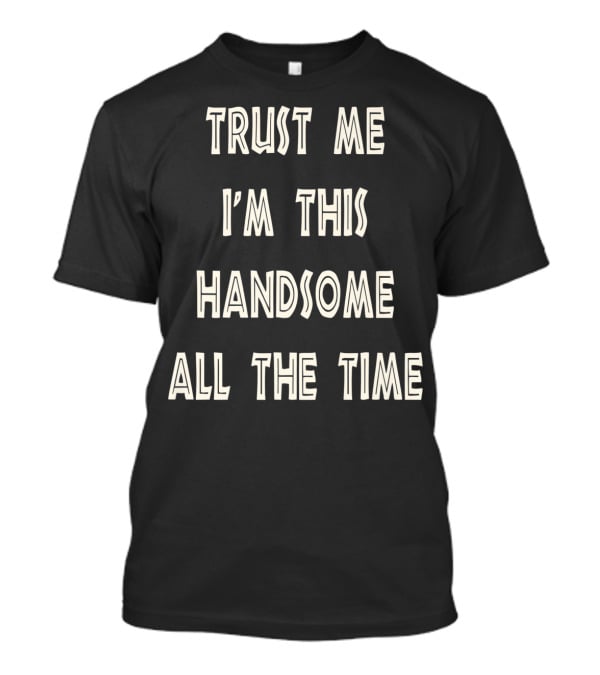 Trust Me I'm This Handsome All The Time T-Shirt