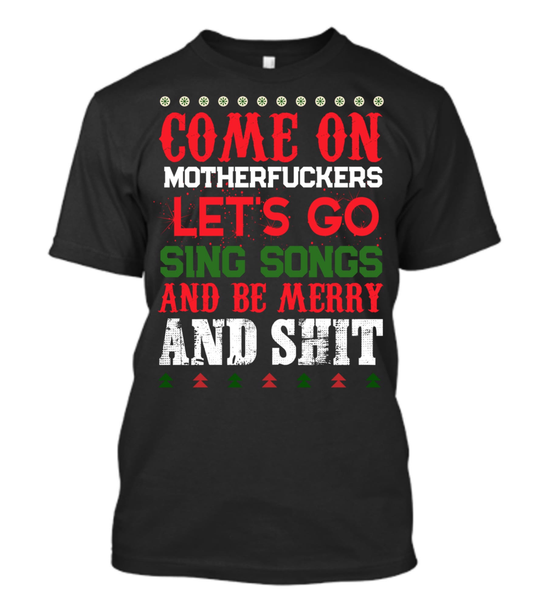 COME ON MOTHERFUCKERS LET'S GO SING SONGS AND BE MERRY AND SHIT T-Shirt