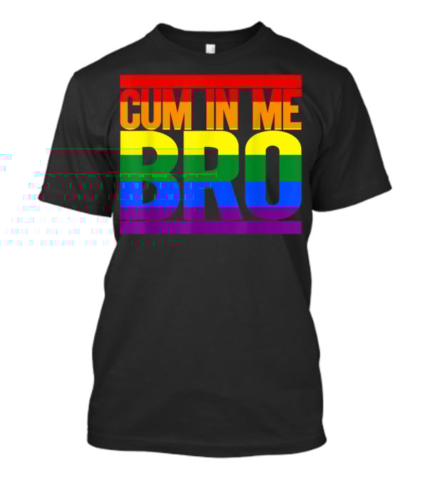 CUM IN ME BRO Rainbow Pride Colors T-Shirt