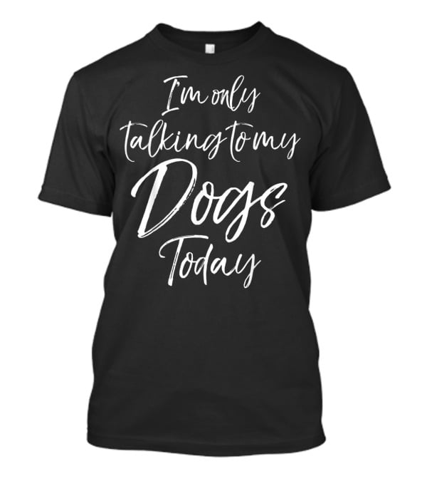 Funny Dog Saying I'm Only Talking To My Dogs Today T-Shirt