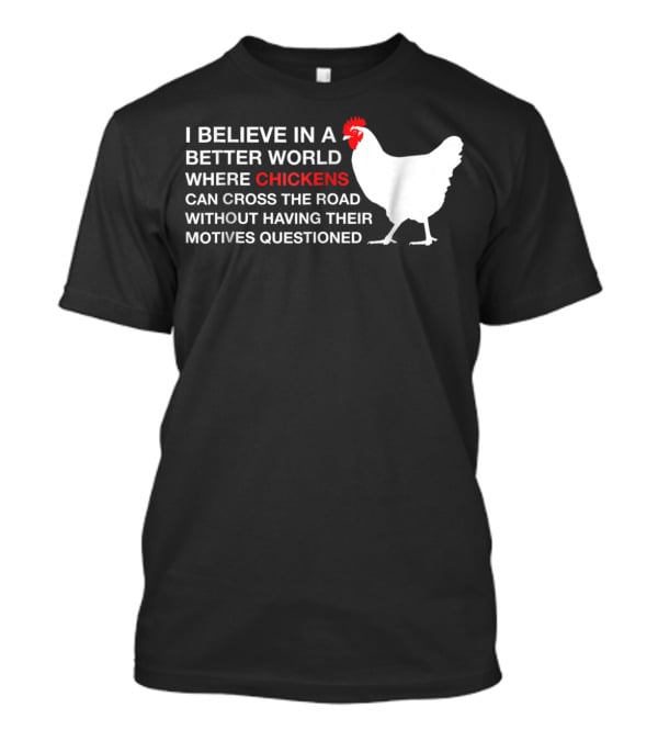 I Believe In A Better World Where Chickens Can Cross The Road Without Having Their Motives Questioned T-Shirt
