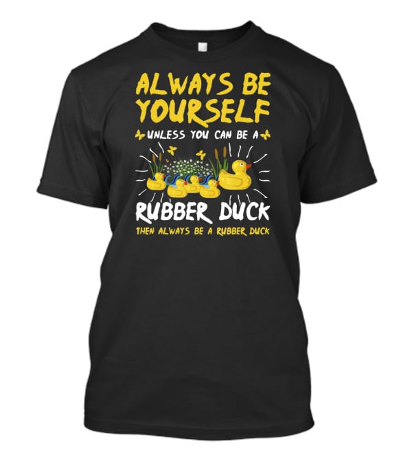 ALWAYS BE YOURSELF UNLESS YOU CAN BE A RUBBER DUCK THEN ALWAYS BE A RUBBER DUCK T-Shirt