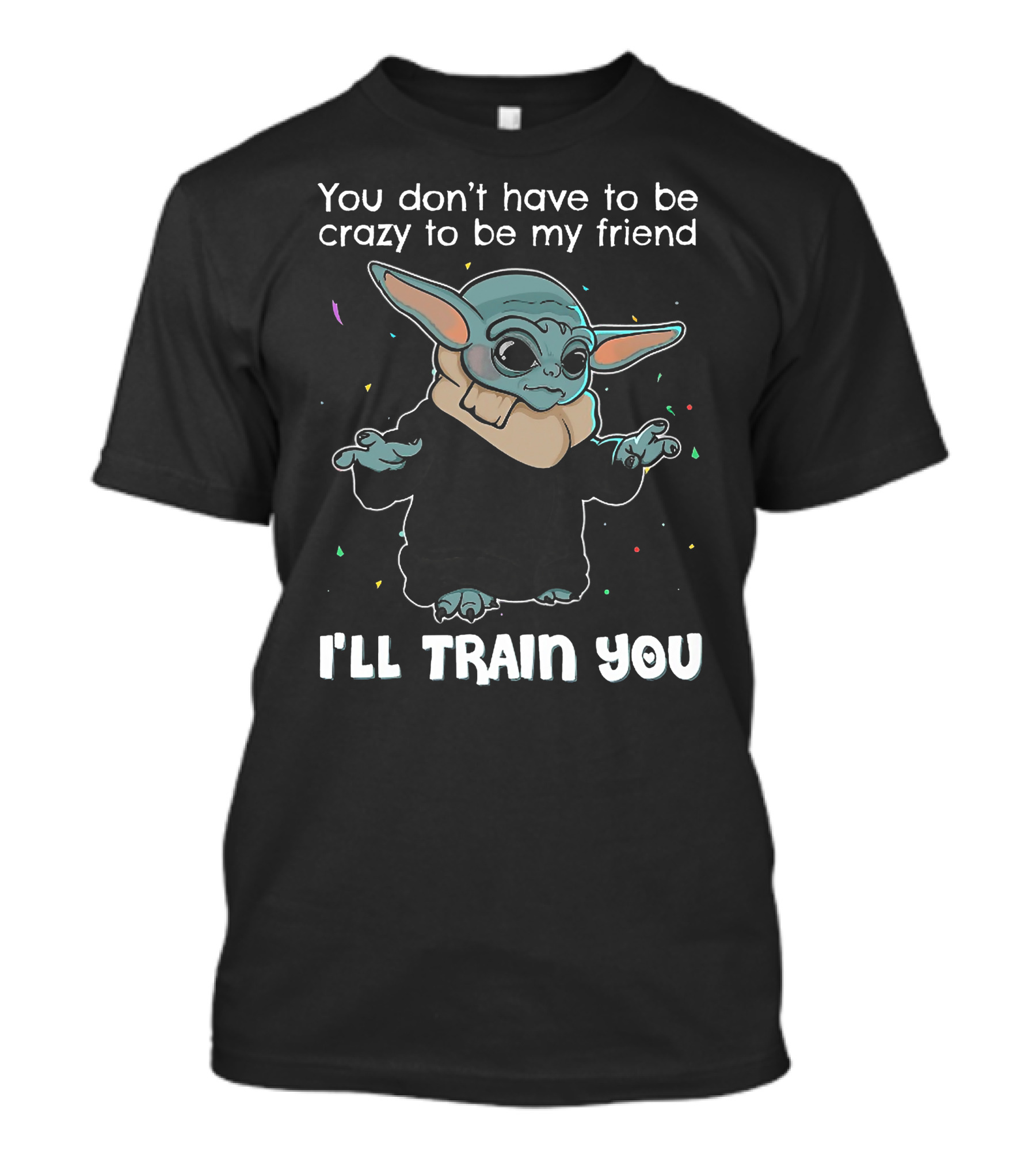 You Don't Have To Be Crazy To Be My Friend Baby Yoda I'll Train You T-Shirt