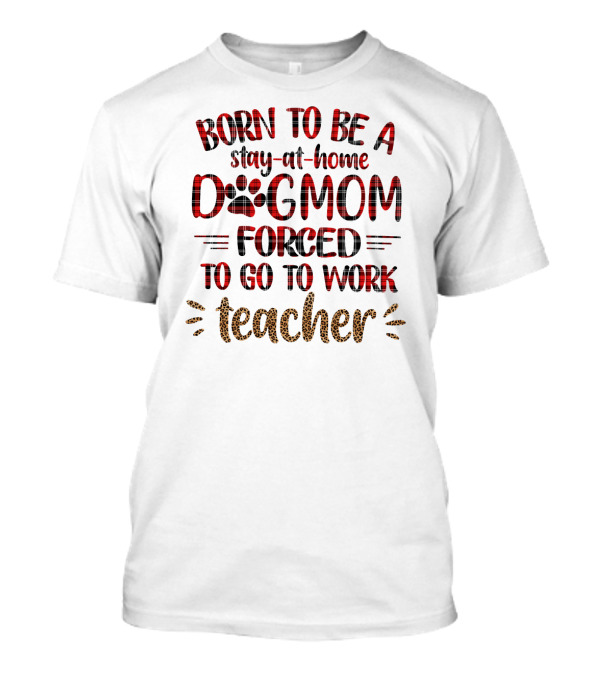 Born To Be A Stay-at-Home Dog Mom Forced To Go To Work Teacher T-Shirt