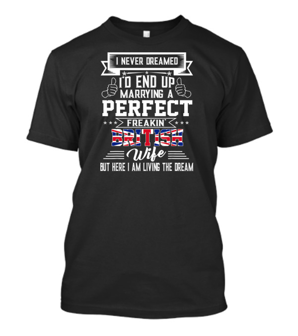 I Never Dreamed I'd End Up Marrying A Perfect Freakin' British Wife But Here I Am Living The Dream T-Shirt