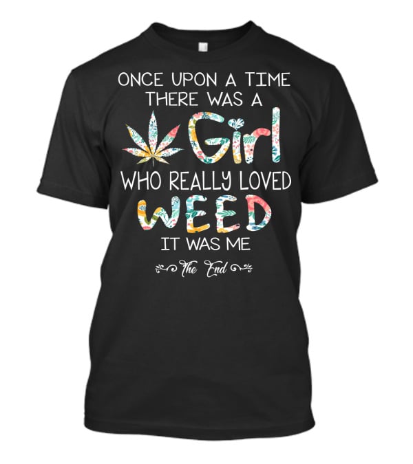ONCE UPON A TIME THERE WAS A GIRL WHO REALLY LOVED WEED IT WAS ME THE END T-Shirt