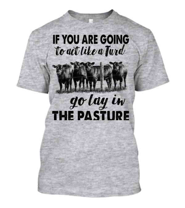 IF YOU ARE GOING To Act Like A Turd Go Lay In THE PASTURE T-Shirt