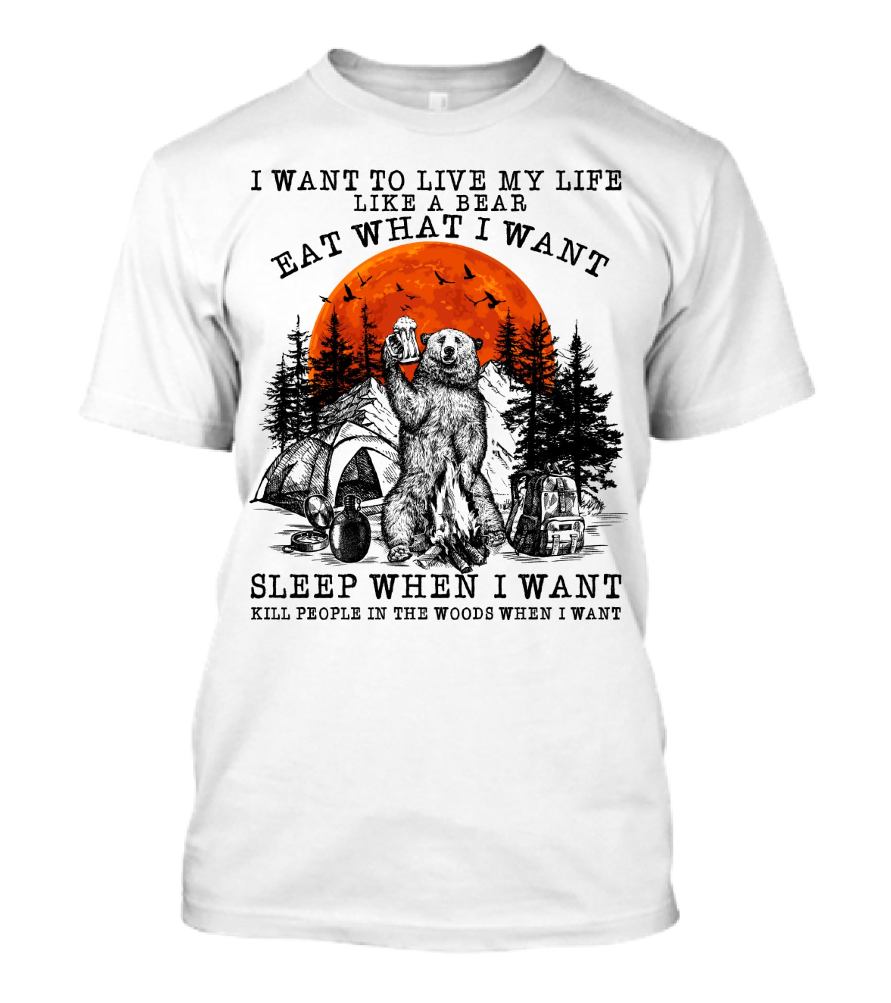 I Want To Live My Life Like A Bear Eat What I Want Sleep When I Want Kill People In The Woods When I Want T-Shirt