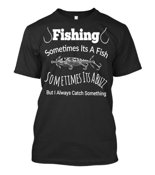 Fishing Sometimes Its A Fish Sometimes Its A Buzz But I Always Catch Something T-Shirt