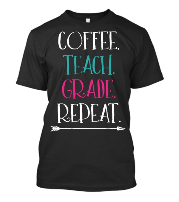 Coffee Teach Grade Repeat A Teacher's Life Arrow T-Shirt