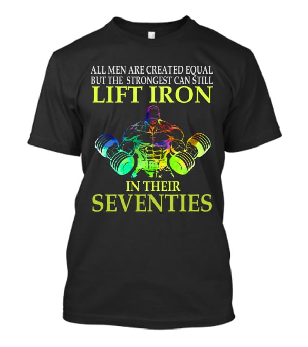 All Men Are Created Equal But The Strongest Can Still Lift Iron In Their Seventies T-Shirt