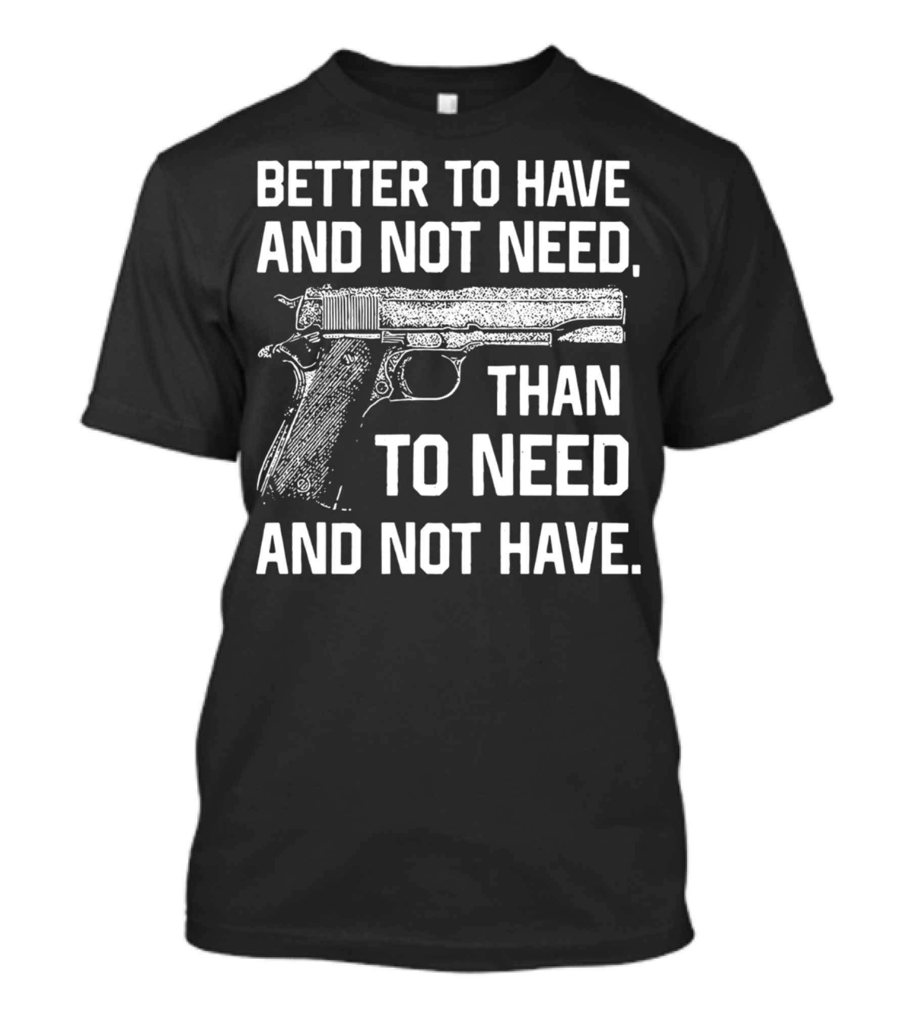 Better To Have And Not Need Than To Need And Not Have Gun Pistol T-Shirt