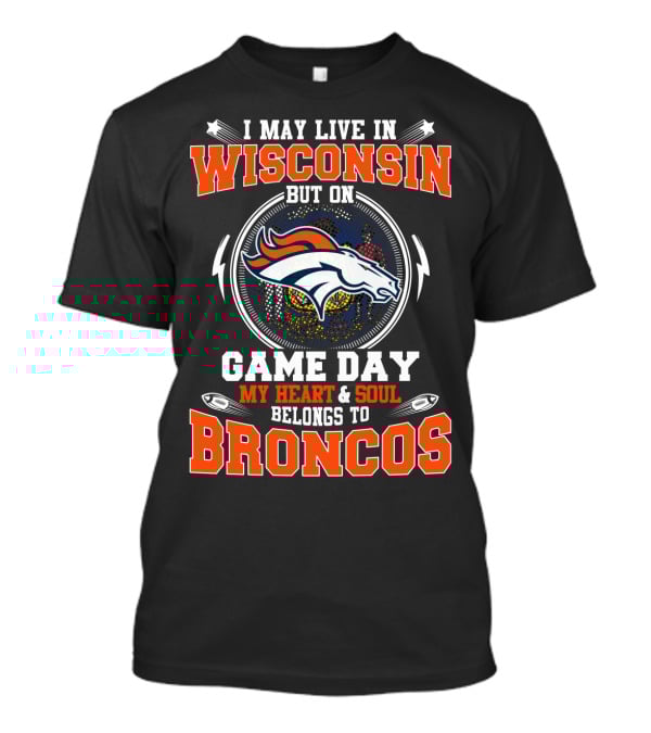 I May Live In Wisconsin But On Game Day My Heart & Soul Belongs To Broncos T-Shirt