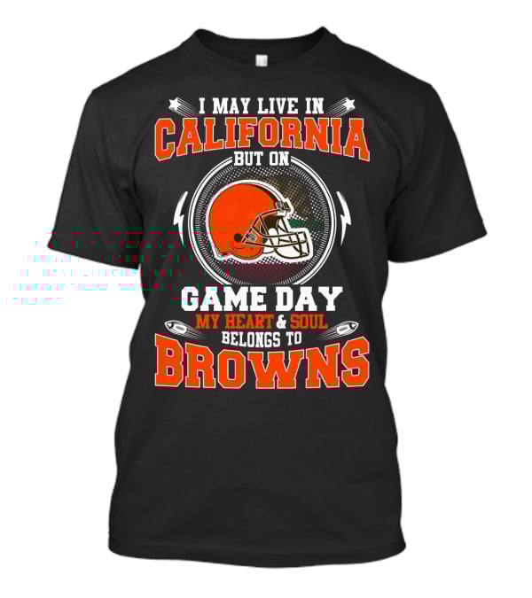 I May Live In California But On Game Day My Heart & Soul Belongs To Browns T-Shirt