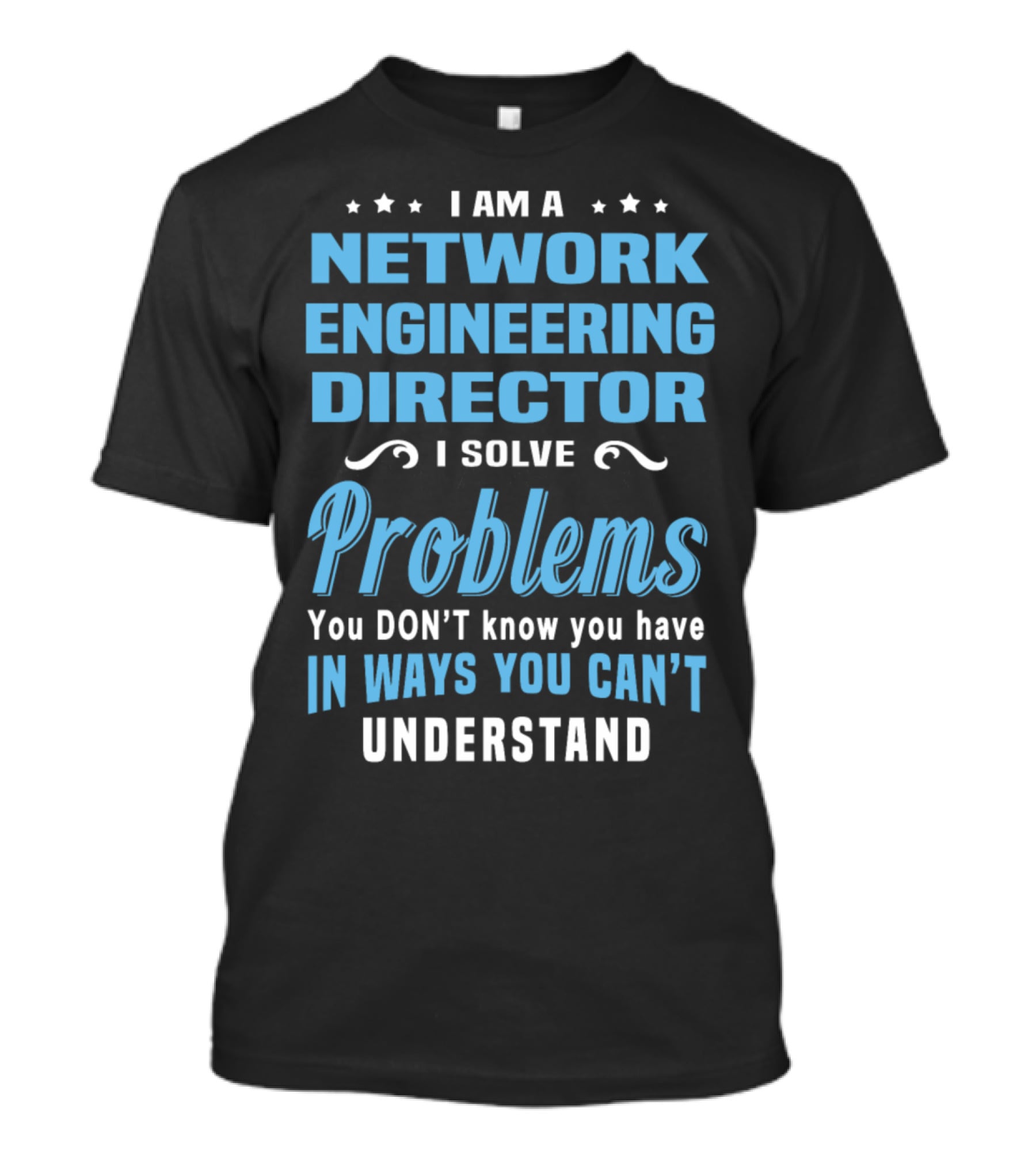 I Am A Network Engineering Director I Solve Problems You Don’t Know You Have In Ways You Can’t Understand T-Shirt
