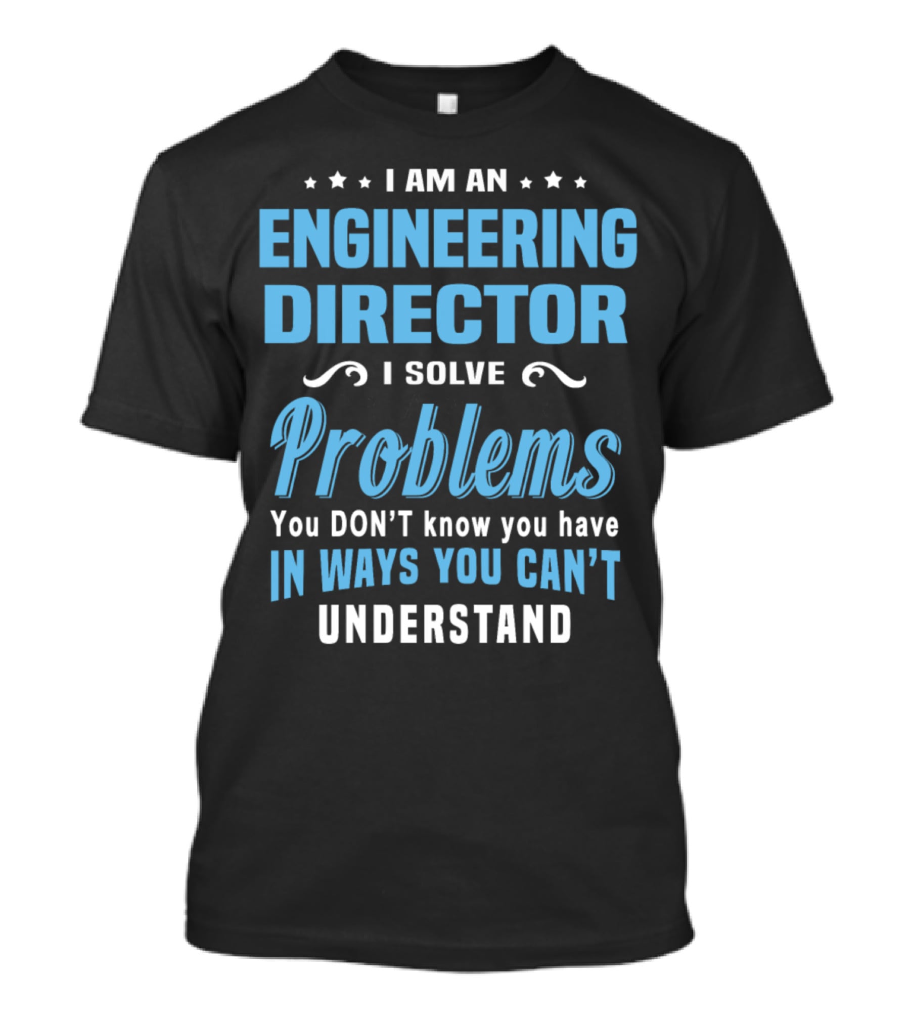 I Am An Engineering Director I Solve Problems You Don't Know You Have In Ways You Can't Understand T-Shirt