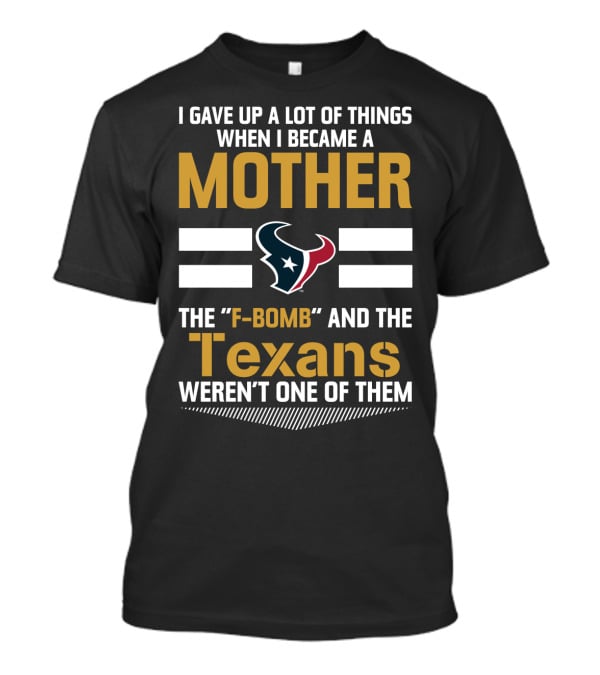 I Gave Up A Lot Of Things When I Became A Mother The F-Bomb And The Texans Weren't One Of Them T-Shirt