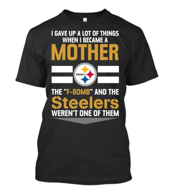 I Gave Up A Lot Of Things When I Became A Mother The F-Bomb And The Steelers Weren't One Of Them T-Shirt