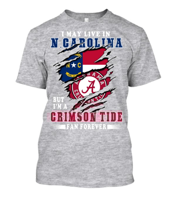 I May Live In N. Carolina But I'm A Alabama Crimson Tide Fan Forever T-Shirt