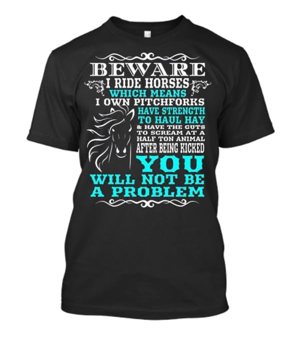 BEWARE I Ride Horses Which Means I Own Pitchforks Have Strength To Haul Hay And Have The Guts To Scream At A Half Ton Animal After Being Kicked You Will Not Be A Problem T-Shirt